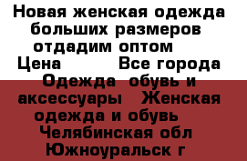 Новая женская одежда больших размеров (отдадим оптом)   › Цена ­ 500 - Все города Одежда, обувь и аксессуары » Женская одежда и обувь   . Челябинская обл.,Южноуральск г.